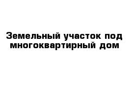 Земельный участок под многоквартирный дом